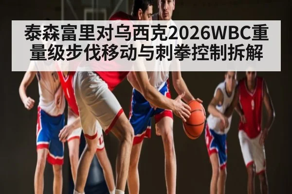 泰森富里对乌西克2026WBC重量级步伐移动与刺拳控制拆解
