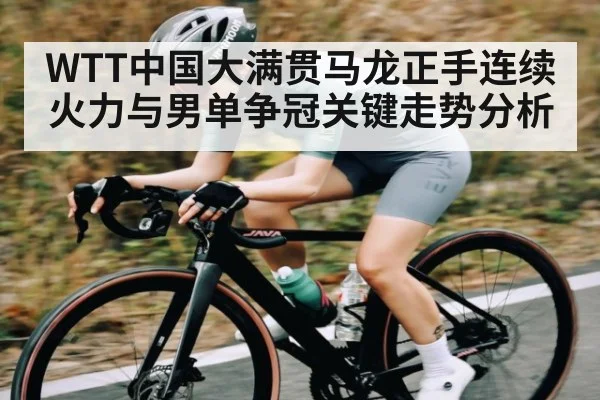 WTT中国大满贯马龙正手连续火力与男单争冠关键走势分析