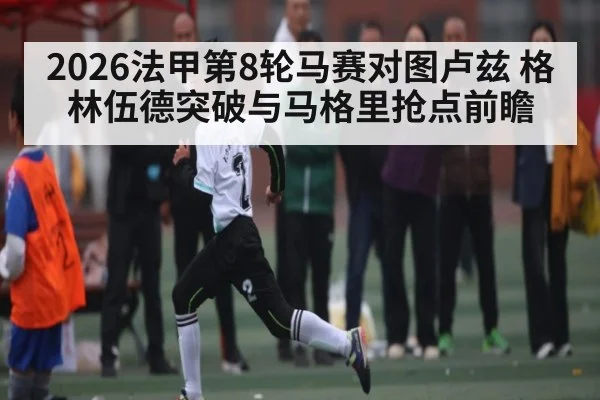 2026法甲第8轮马赛对图卢兹 格林伍德突破与马格里抢点前瞻