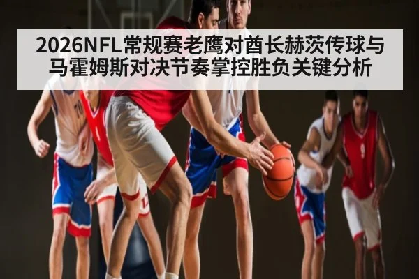 2026NFL常规赛老鹰对酋长赫茨传球与马霍姆斯对决节奏掌控胜负关键分析