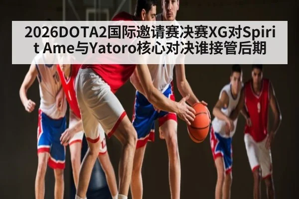 2026DOTA2国际邀请赛决赛XG对Spirit Ame与Yatoro核心对决谁接管后期