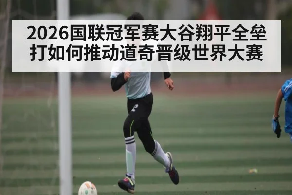 2026国联冠军赛大谷翔平全垒打如何推动道奇晋级世界大赛